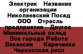 Электрик › Название организации ­ Николаевский Посад, ООО › Отрасль предприятия ­ Другое › Минимальный оклад ­ 1 - Все города Работа » Вакансии   . Карачаево-Черкесская респ.